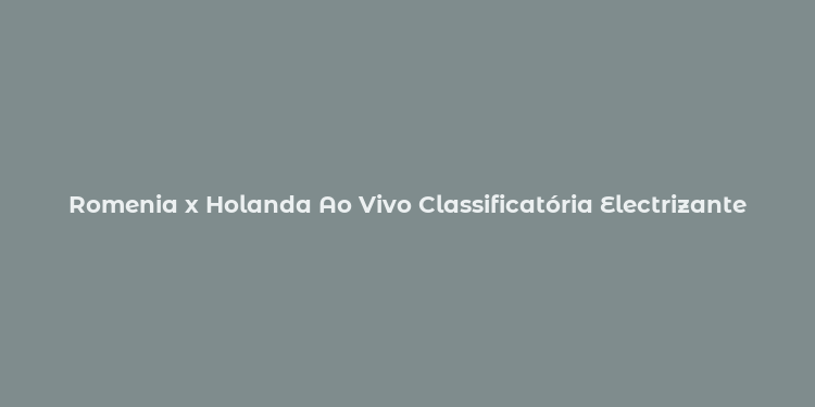 Romenia x Holanda Ao Vivo Classificatória Electrizante