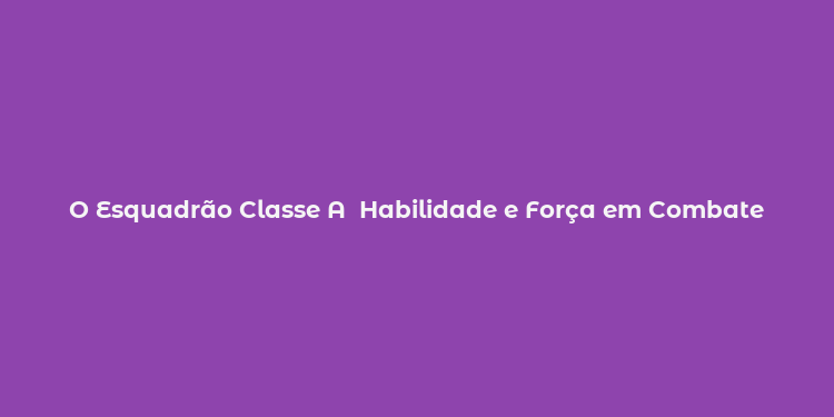 O Esquadrão Classe A  Habilidade e Força em Combate