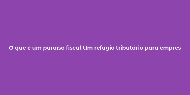 O que é um paraíso fiscal Um refúgio tributário para empresas e indivíduos.