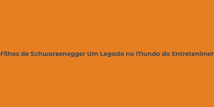 Filhos de Schwarzenegger Um Legado no Mundo do Entretenimento