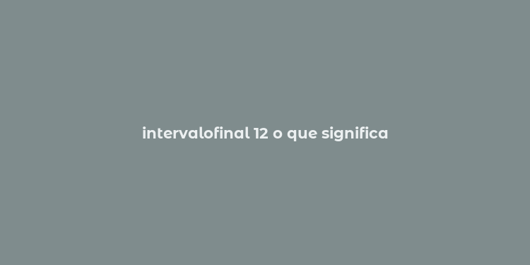 intervalofinal 12 o que significa