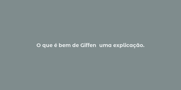 O que é bem de Giffen  uma explicação.