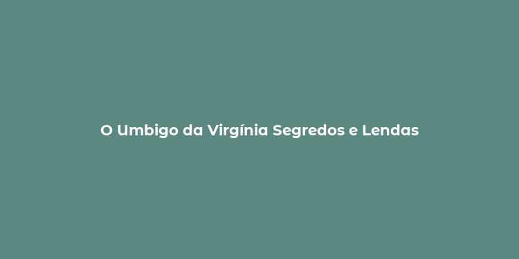 O Umbigo da Virgínia Segredos e Lendas