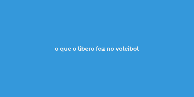 o que o libero faz no voleibol