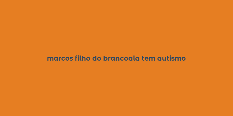 marcos filho do brancoala tem autismo