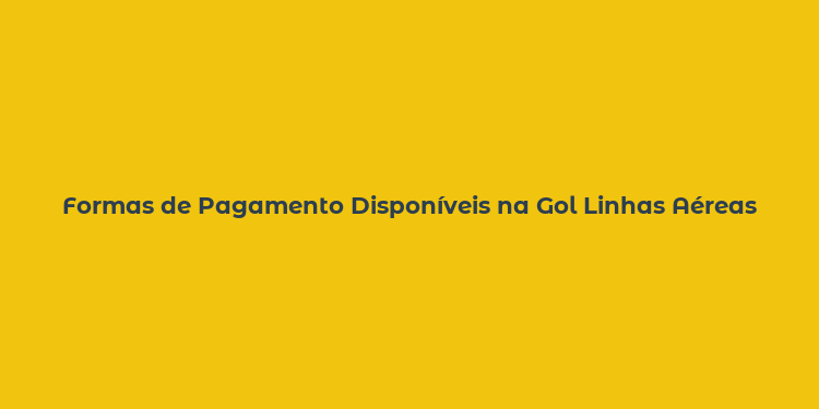 Formas de Pagamento Disponíveis na Gol Linhas Aéreas