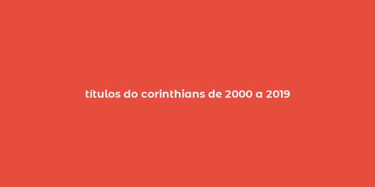 títulos do corinthians de 2000 a 2019