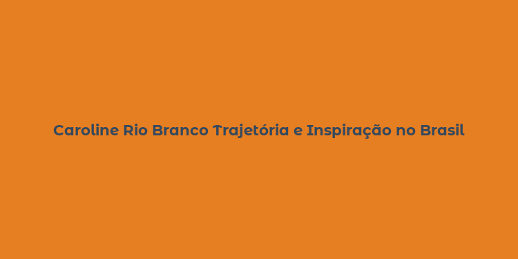 Caroline Rio Branco Trajetória e Inspiração no Brasil