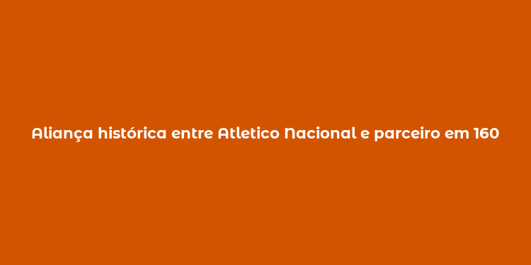 Aliança histórica entre Atletico Nacional e parceiro em 16092024