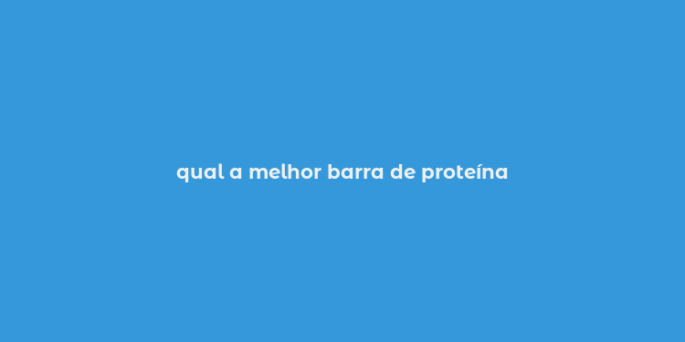 qual a melhor barra de proteína