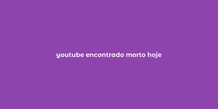 youtube encontrado morto hoje