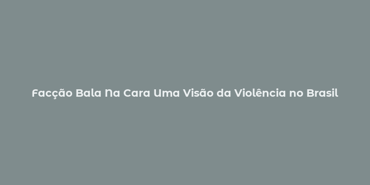 Facção Bala Na Cara Uma Visão da Violência no Brasil