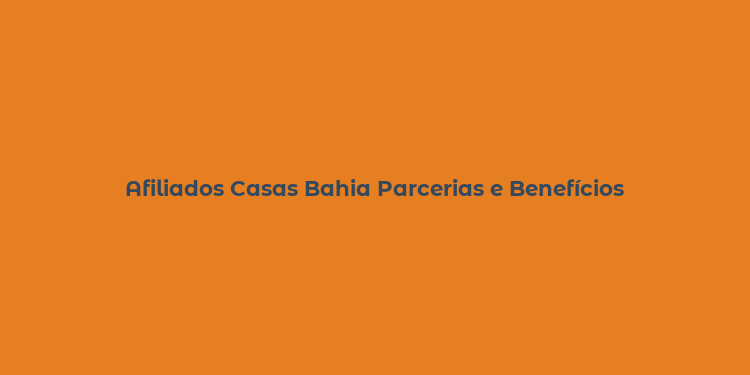 Afiliados Casas Bahia Parcerias e Benefícios