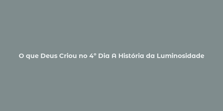 O que Deus Criou no 4º Dia A História da Luminosidade