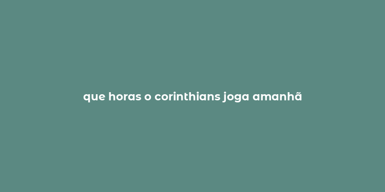 que horas o corinthians joga amanhã