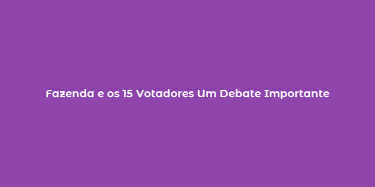 Fazenda e os 15 Votadores Um Debate Importante