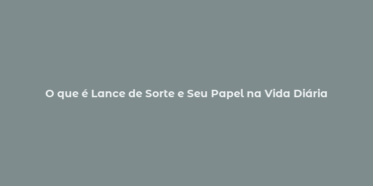 O que é Lance de Sorte e Seu Papel na Vida Diária