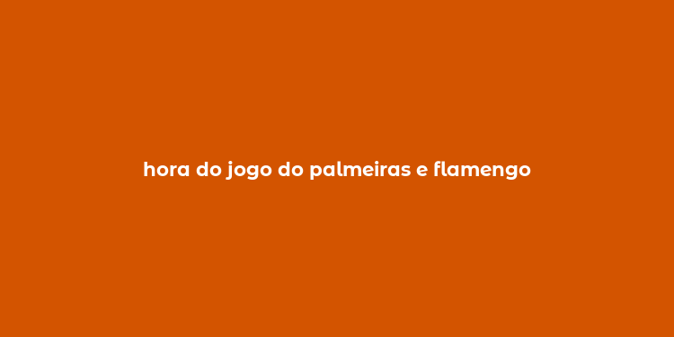 hora do jogo do palmeiras e flamengo