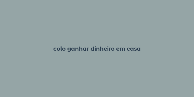 colo ganhar dinheiro em casa