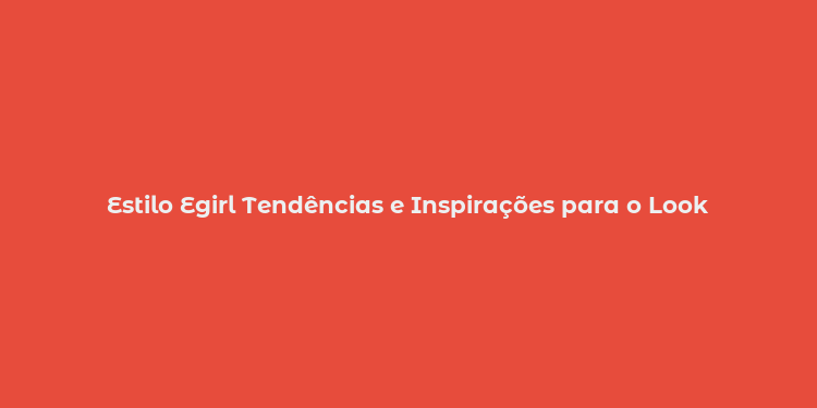 Estilo Egirl Tendências e Inspirações para o Look