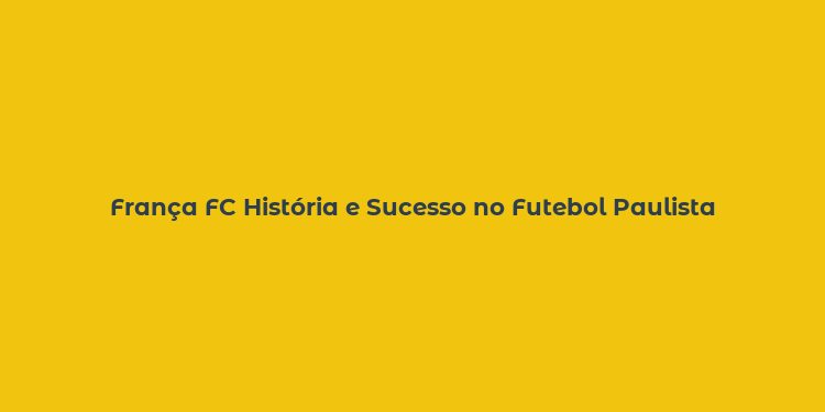 França FC História e Sucesso no Futebol Paulista