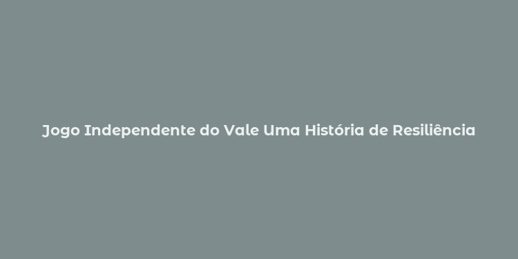 Jogo Independente do Vale Uma História de Resiliência