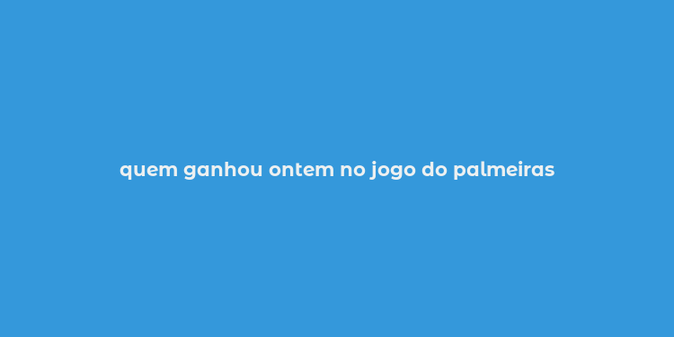 quem ganhou ontem no jogo do palmeiras