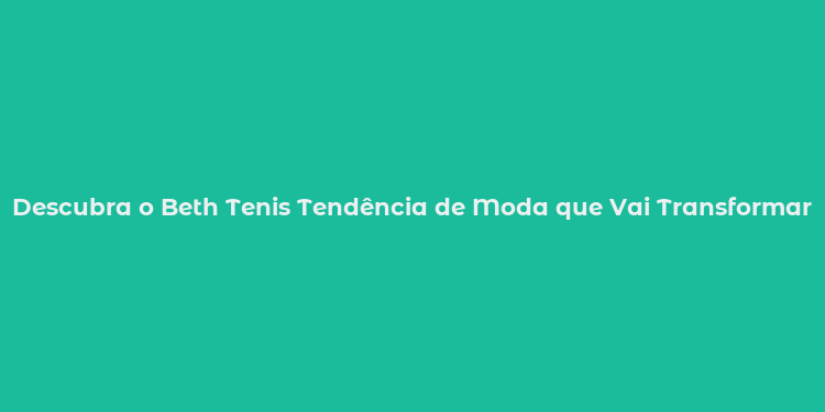 Descubra o Beth Tenis Tendência de Moda que Vai Transformar Seu GuardaRoupas