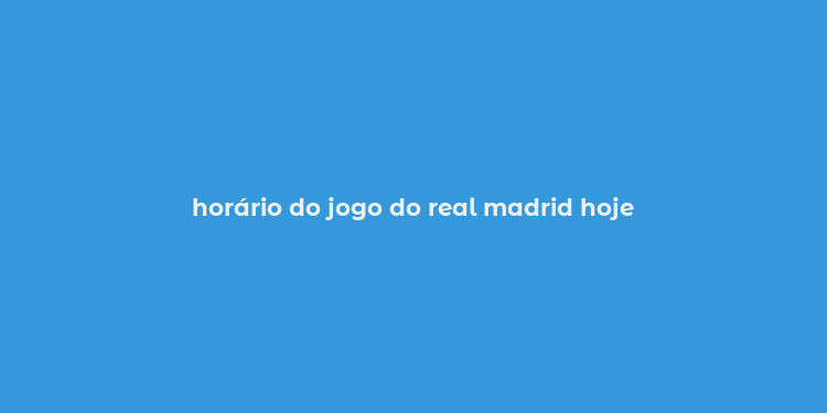 horário do jogo do real madrid hoje