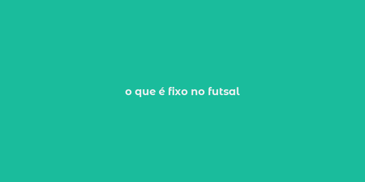 o que é fixo no futsal