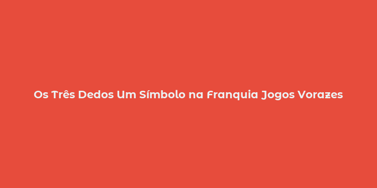 Os Três Dedos Um Símbolo na Franquia Jogos Vorazes