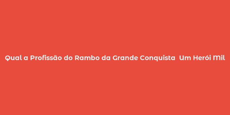 Qual a Profissão do Rambo da Grande Conquista  Um Herói Militar