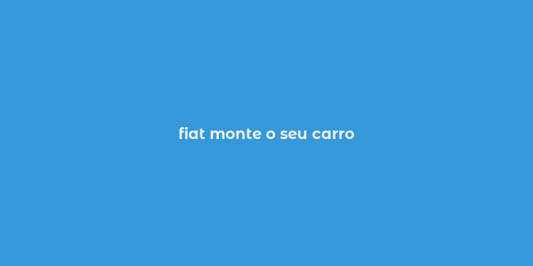 fiat monte o seu carro