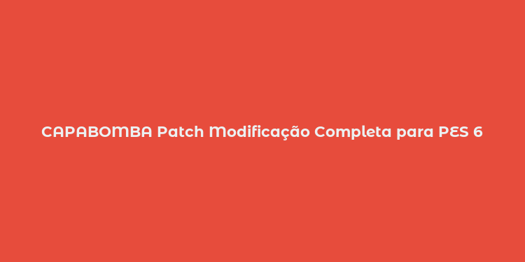 CAPABOMBA Patch Modificação Completa para PES 6