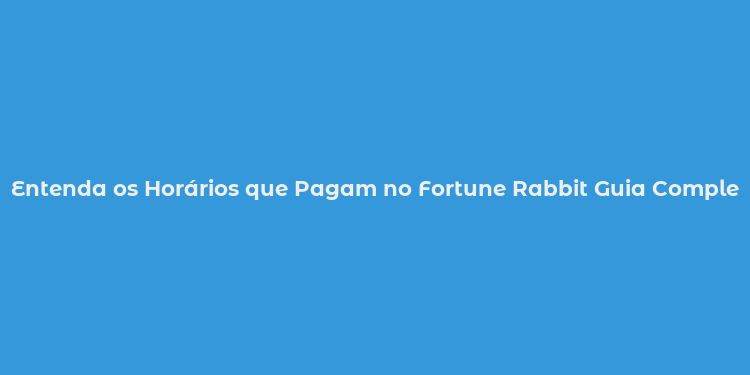 Entenda os Horários que Pagam no Fortune Rabbit Guia Completo