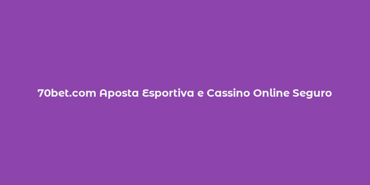 70bet.com Aposta Esportiva e Cassino Online Seguro