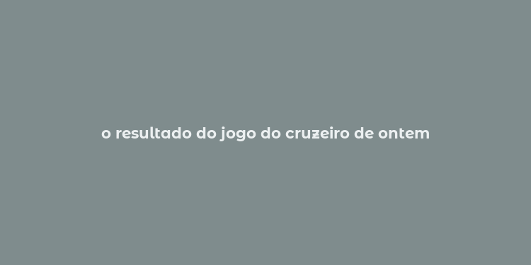 o resultado do jogo do cruzeiro de ontem