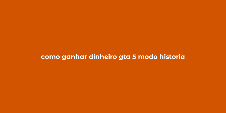 como ganhar dinheiro gta 5 modo historia