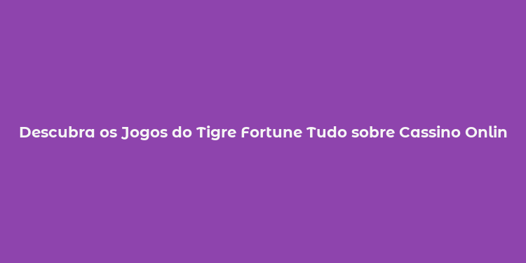 Descubra os Jogos do Tigre Fortune Tudo sobre Cassino Online