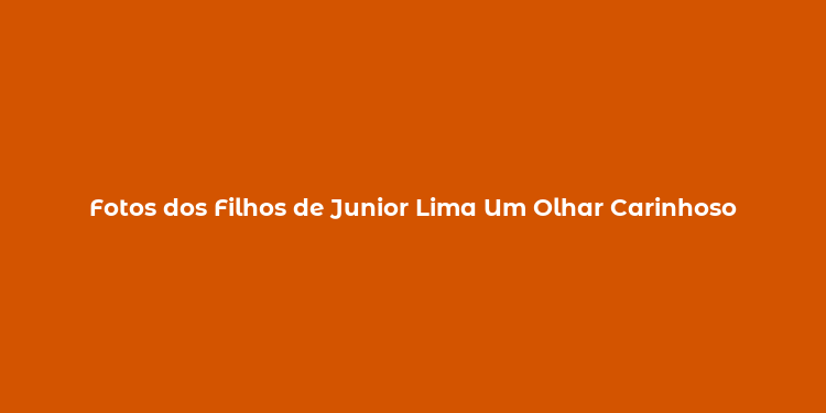 Fotos dos Filhos de Junior Lima Um Olhar Carinhoso