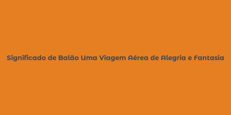 Significado de Balão Uma Viagem Aérea de Alegria e Fantasia