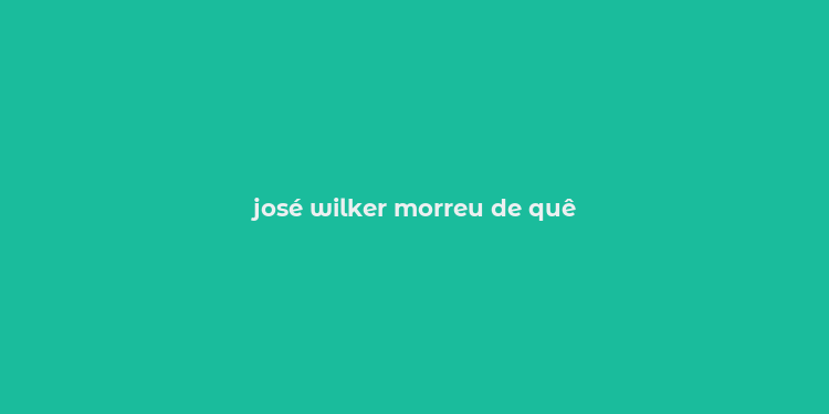 josé wilker morreu de quê