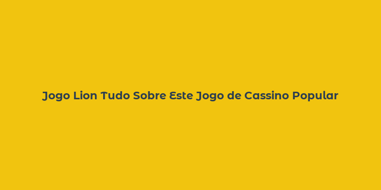 Jogo Lion Tudo Sobre Este Jogo de Cassino Popular