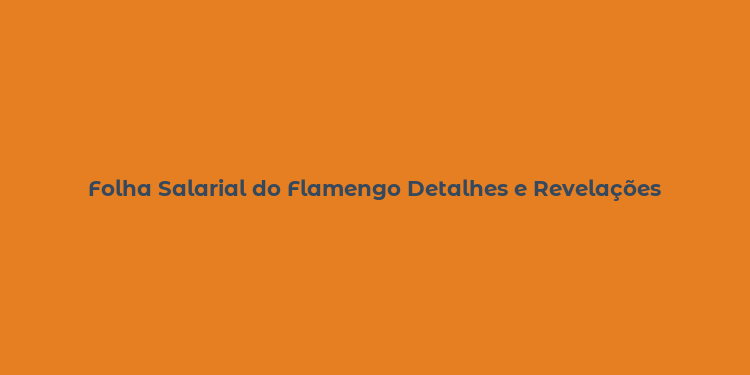 Folha Salarial do Flamengo Detalhes e Revelações