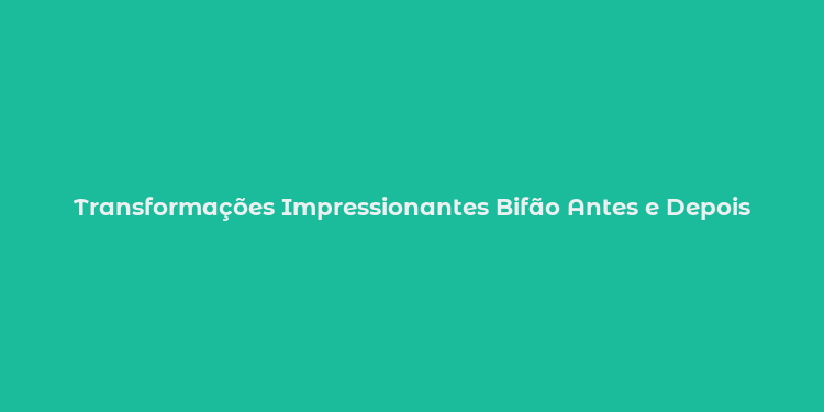 Transformações Impressionantes Bifão Antes e Depois