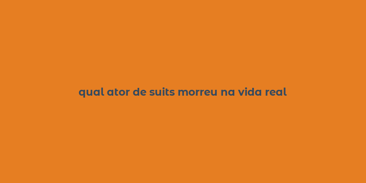 qual ator de suits morreu na vida real