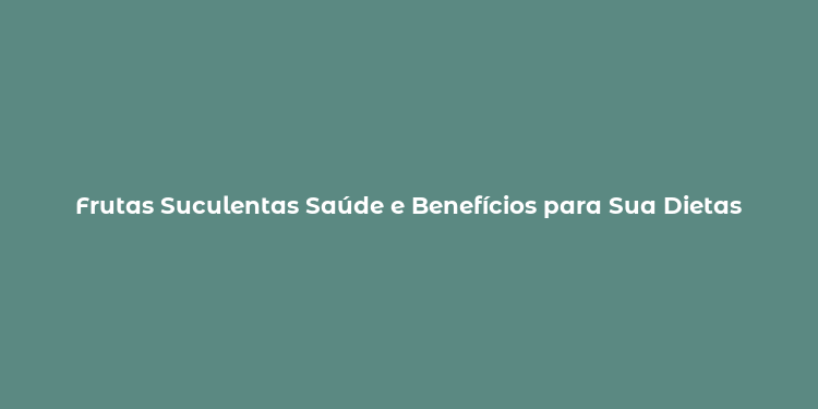 Frutas Suculentas Saúde e Benefícios para Sua Dietas