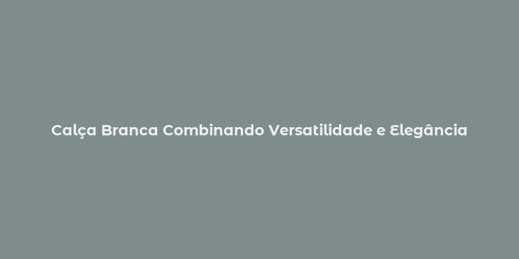 Calça Branca Combinando Versatilidade e Elegância