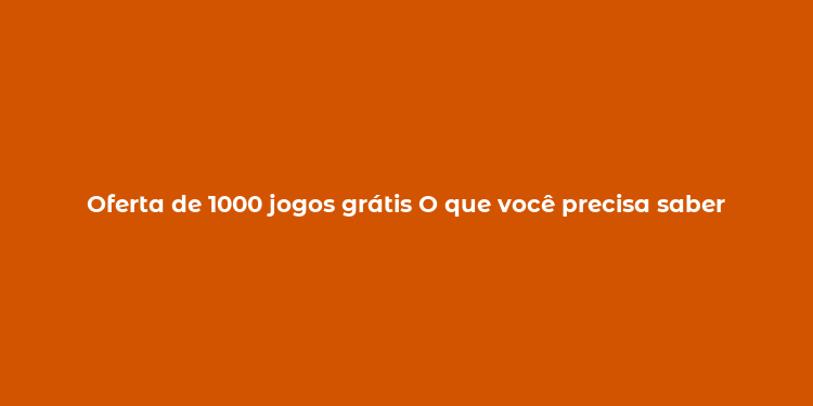 Oferta de 1000 jogos grátis O que você precisa saber