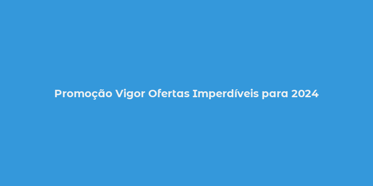 Promoção Vigor Ofertas Imperdíveis para 2024